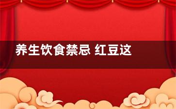 养生饮食禁忌 红豆这样吃居然会伤身,红豆忌食什么